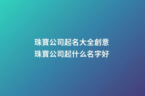 珠寶公司起名大全創意 珠寶公司起什么名字好-第1張-公司起名-玄機派